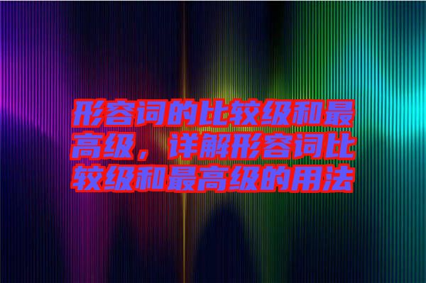 形容詞的比較級(jí)和最高級(jí)，詳解形容詞比較級(jí)和最高級(jí)的用法