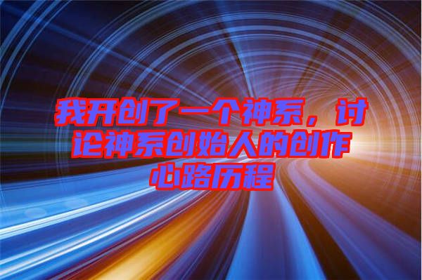 我開創(chuàng)了一個神系，討論神系創(chuàng)始人的創(chuàng)作心路歷程