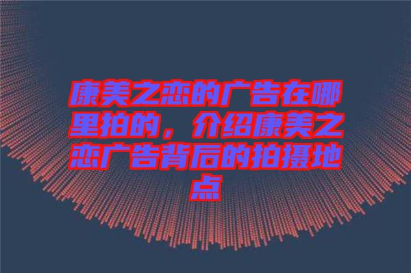 康美之戀的廣告在哪里拍的，介紹康美之戀廣告背后的拍攝地點