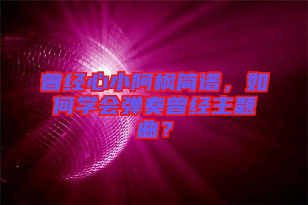 曾經(jīng)心小阿楓簡(jiǎn)譜，如何學(xué)會(huì)彈奏曾經(jīng)主題曲？