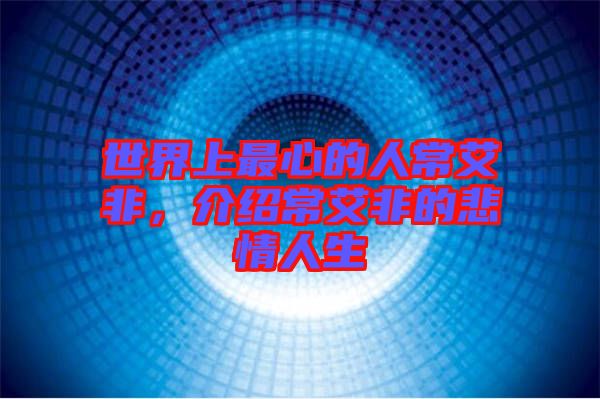 世界上最心的人常艾非，介紹常艾非的悲情人生