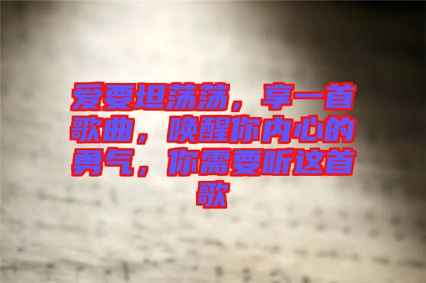 愛要坦蕩蕩，享一首歌曲，喚醒你內(nèi)心的勇氣，你需要聽這首歌