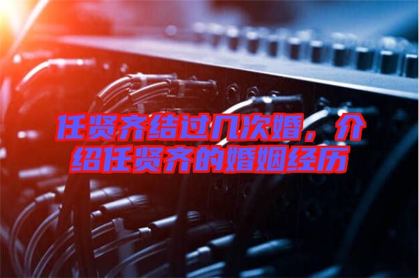 任賢齊結(jié)過幾次婚，介紹任賢齊的婚姻經(jīng)歷