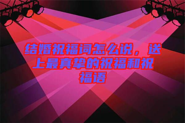 結婚祝福詞怎么說，送上最真摯的祝福和祝福語