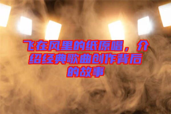 飛在風里的紙原唱，介紹經典歌曲創(chuàng)作背后的故事