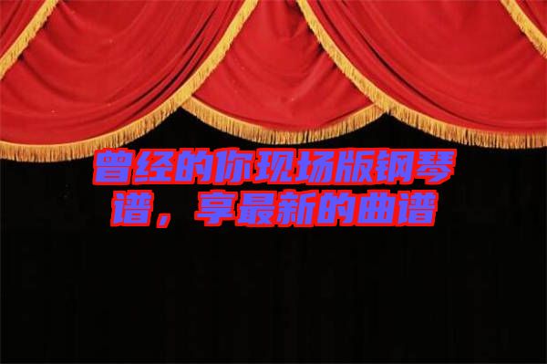 曾經(jīng)的你現(xiàn)場(chǎng)版鋼琴譜，享最新的曲譜