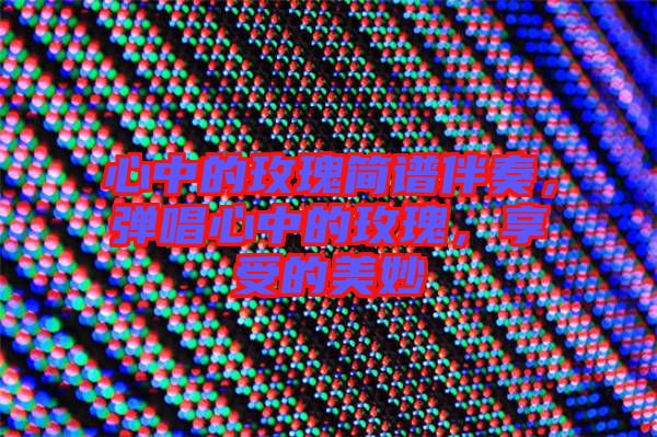 心中的玫瑰簡譜伴奏，彈唱心中的玫瑰，享受的美妙