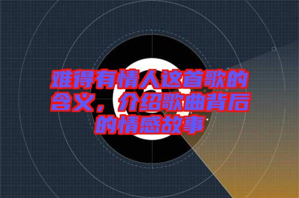 難得有情人這首歌的含義，介紹歌曲背后的情感故事