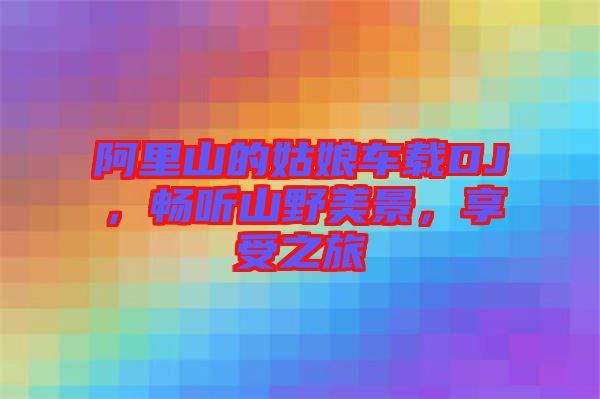阿里山的姑娘車載DJ，暢聽山野美景，享受之旅