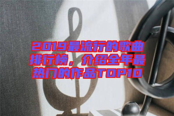 2019最流行的歌曲排行榜，介紹全年最熱門的作品TOP10