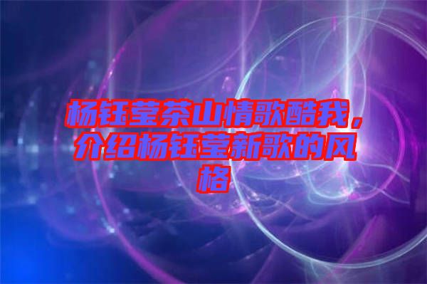 楊鈺瑩茶山情歌酷我，介紹楊鈺瑩新歌的風(fēng)格