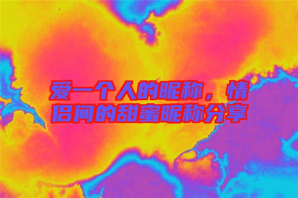 愛一個(gè)人的昵稱，情侶間的甜蜜昵稱分享