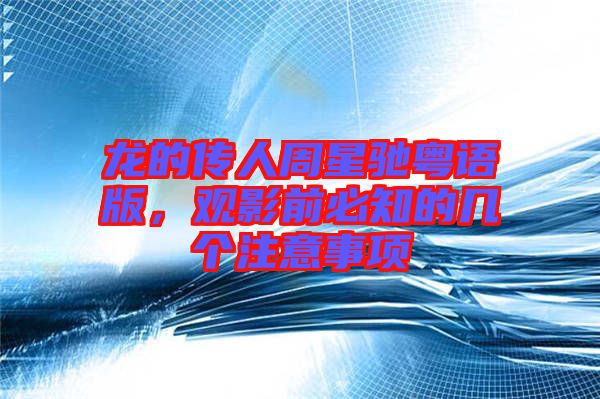 龍的傳人周星馳粵語(yǔ)版，觀影前必知的幾個(gè)注意事項(xiàng)