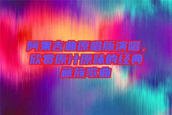 阿果吉曲原唱版演唱，欣賞原汁原味的經(jīng)典藏族歌曲