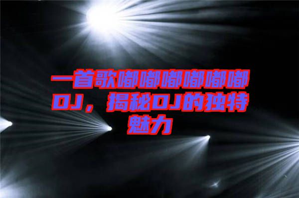 一首歌嘟嘟嘟嘟嘟嘟DJ，揭秘DJ的獨(dú)特魅力