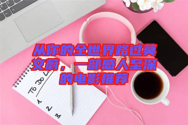 從你的全世界路過(guò)莫文蔚，一部感人至深的電影推薦
