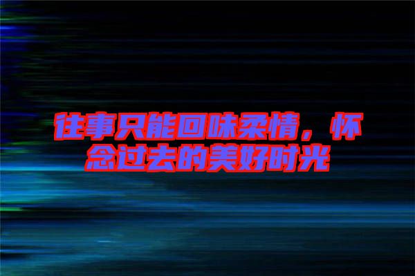 往事只能回味柔情，懷念過(guò)去的美好時(shí)光