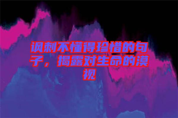 諷刺不懂得珍惜的句子，揭露對(duì)生命的漠視