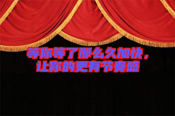 等你等了那么久加快，讓你的更有節(jié)奏感