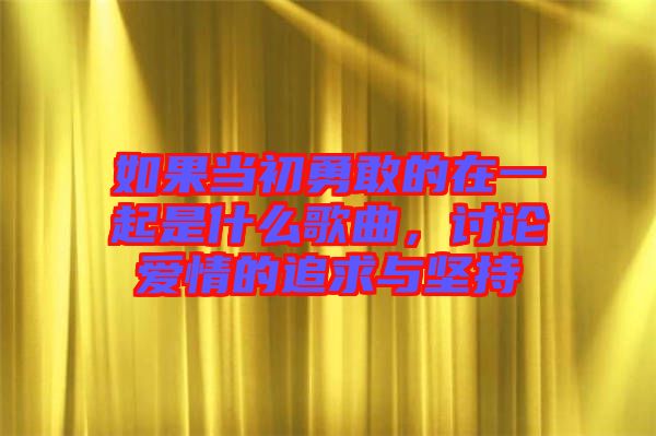 如果當(dāng)初勇敢的在一起是什么歌曲，討論愛情的追求與堅持