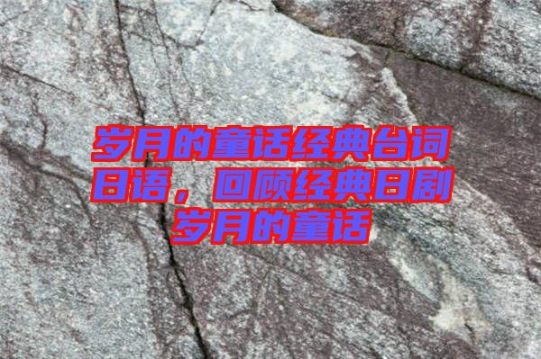 歲月的童話經(jīng)典臺詞日語，回顧經(jīng)典日劇歲月的童話
