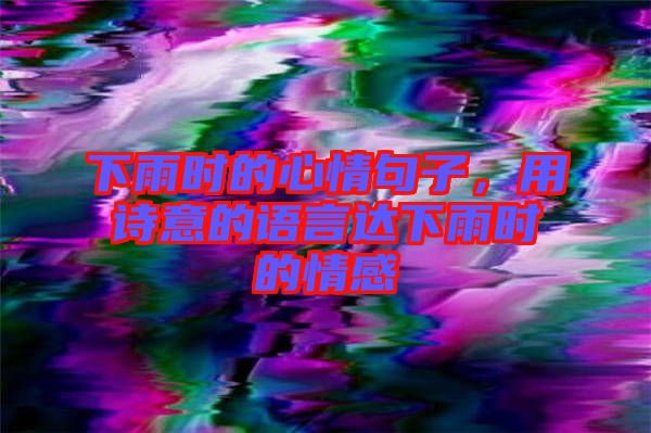 下雨時(shí)的心情句子，用詩(shī)意的語(yǔ)言達(dá)下雨時(shí)的情感
