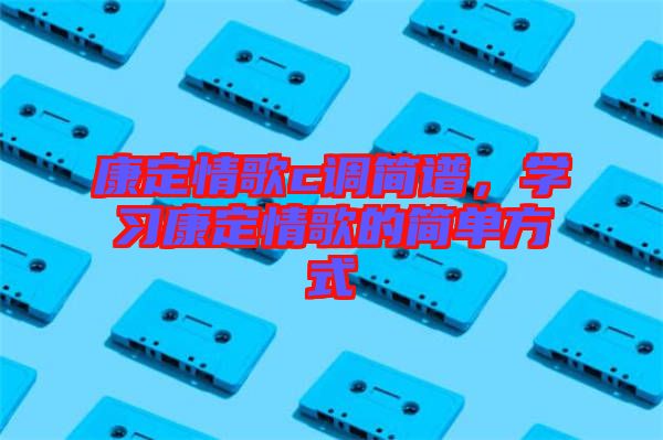 康定情歌c調(diào)簡(jiǎn)譜，學(xué)習(xí)康定情歌的簡(jiǎn)單方式