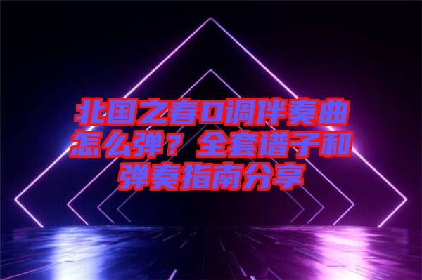 北國(guó)之春D調(diào)伴奏曲怎么彈？全套譜子和彈奏指南分享