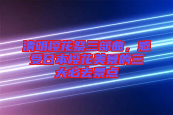 清明櫻花祭三部曲，感受日本櫻花美景的三大必去景點(diǎn)