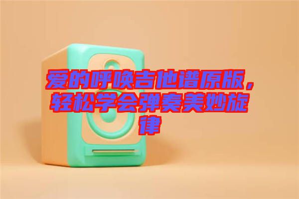 愛(ài)的呼喚吉他譜原版，輕松學(xué)會(huì)彈奏美妙旋律