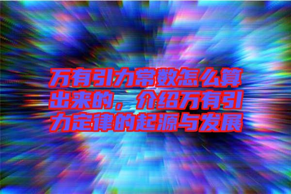 萬有引力常數(shù)怎么算出來的，介紹萬有引力定律的起源與發(fā)展