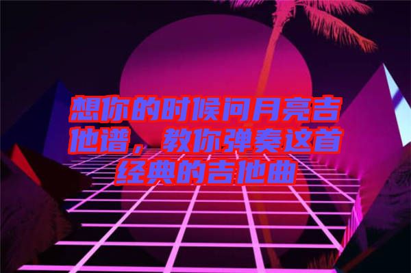 想你的時候問月亮吉他譜，教你彈奏這首經(jīng)典的吉他曲