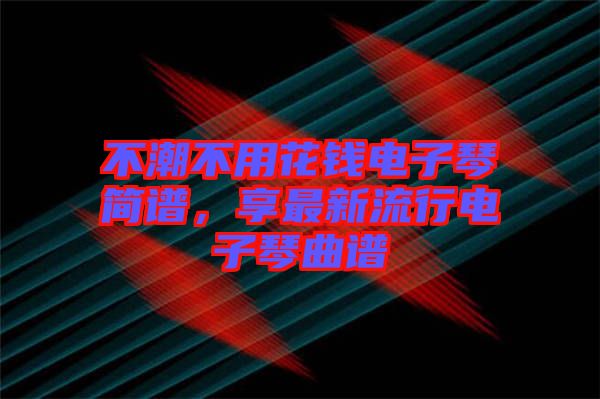 不潮不用花錢電子琴簡譜，享最新流行電子琴曲譜