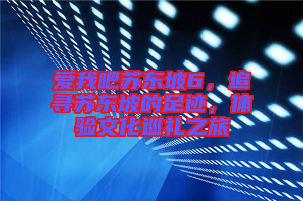 愛我吧蘇東坡6，追尋蘇東坡的足跡，體驗(yàn)文化巡禮之旅