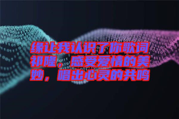 緣讓我認(rèn)識了你歌詞祁隆，感受愛情的美妙，唱出心靈的共鳴