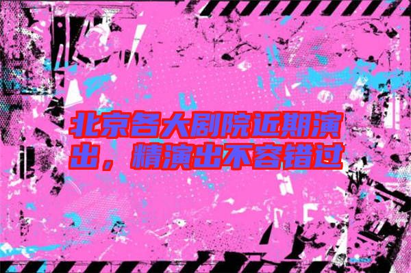 北京各大劇院近期演出，精演出不容錯過