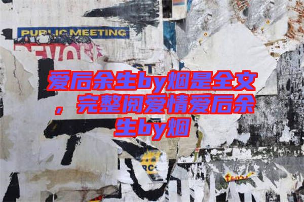 愛(ài)后余生by煙是全文，完整閱愛(ài)情愛(ài)后余生by煙