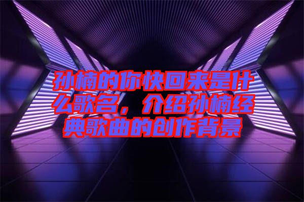 孫楠的你快回來是什么歌名，介紹孫楠經(jīng)典歌曲的創(chuàng)作背景