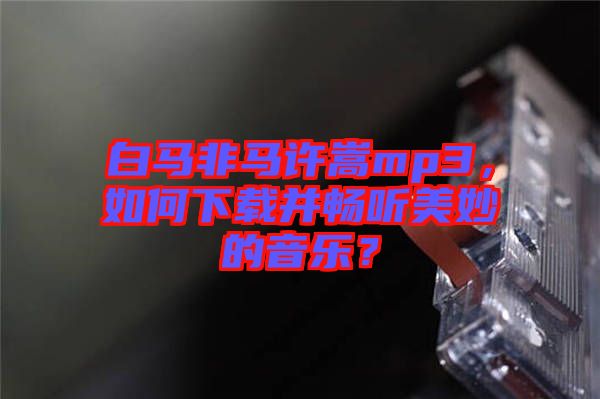 白馬非馬許嵩mp3，如何下載并暢聽美妙的音樂？