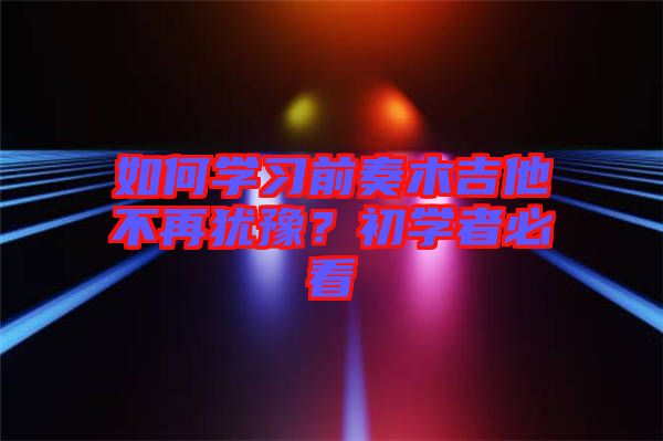 如何學(xué)習(xí)前奏木吉他不再猶豫？初學(xué)者必看