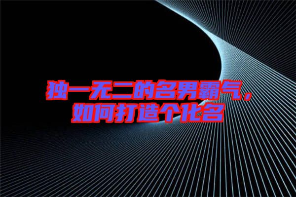 獨(dú)一無(wú)二的名男霸氣，如何打造個(gè)化名