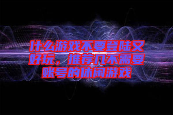 什么游戲不要登陸又好玩，推薦幾不需要賬號的休閑游戲