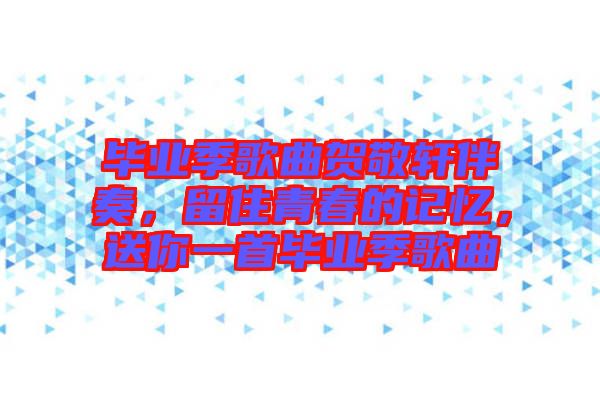 畢業(yè)季歌曲賀敬軒伴奏，留住青春的記憶，送你一首畢業(yè)季歌曲