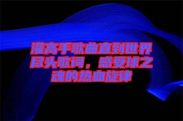 灌高手歌曲直到世界盡頭歌詞，感受球之魂的熱血旋律