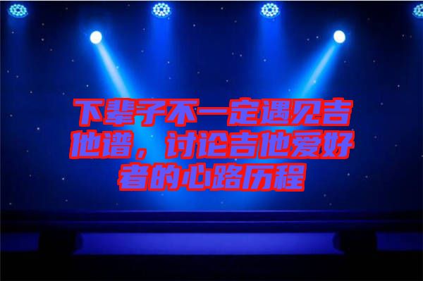 下輩子不一定遇見吉他譜，討論吉他愛好者的心路歷程