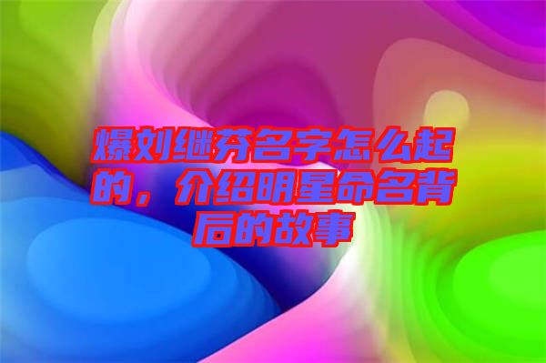 爆劉繼芬名字怎么起的，介紹明星命名背后的故事