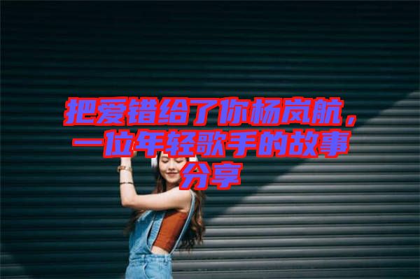 把愛錯(cuò)給了你楊嵐航，一位年輕歌手的故事分享