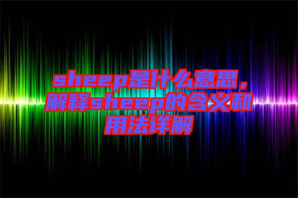 sheep是什么意思，解釋sheep的含義和用法詳解