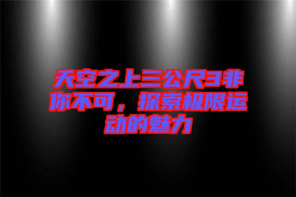 天空之上三公尺3非你不可，探索極限運(yùn)動(dòng)的魅力