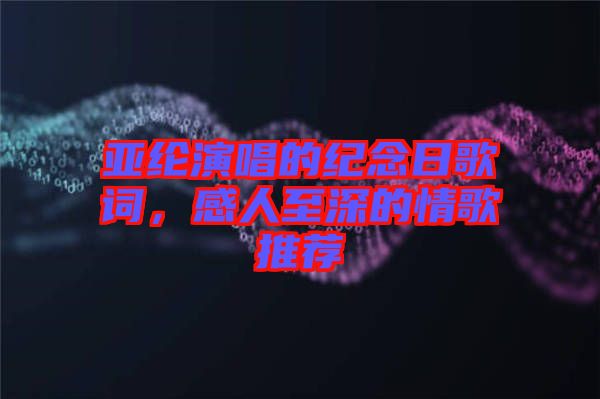 亞綸演唱的紀(jì)念日歌詞，感人至深的情歌推薦